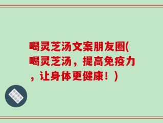 喝灵芝汤文案朋友圈(喝灵芝汤，提高免疫力，让身体更健康！)