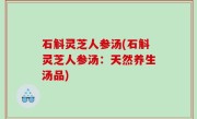 石斛灵芝人参汤(石斛灵芝人参汤：天然养生汤品)