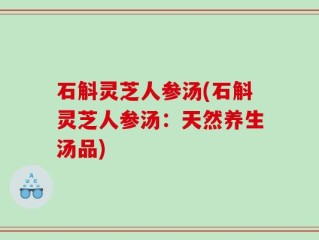 石斛灵芝人参汤(石斛灵芝人参汤：天然养生汤品)