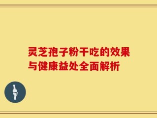 灵芝孢子粉干吃的效果与健康益处全面解析