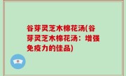 谷芽灵芝木棉花汤(谷芽灵芝木棉花汤：增强免疫力的佳品)