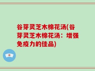 谷芽灵芝木棉花汤(谷芽灵芝木棉花汤：增强免疫力的佳品)