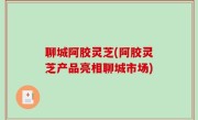 聊城阿胶灵芝(阿胶灵芝产品亮相聊城市场)