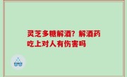 灵芝多糖解酒？解酒药吃上对人有伤害吗