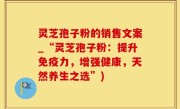 灵芝孢子粉的销售文案_“灵芝孢子粉：提升免疫力，增强健康，天然养生之选”)