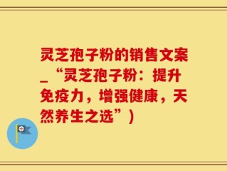 灵芝孢子粉的销售文案_“灵芝孢子粉：提升免疫力，增强健康，天然养生之选”)