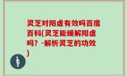 灵芝对阳虚有效吗百度百科(灵芝能缓解阳虚吗？-解析灵芝的功效)