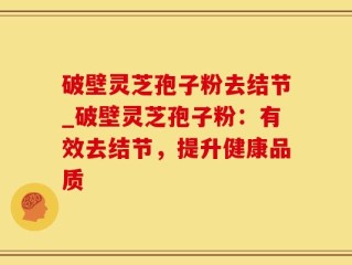 破壁灵芝孢子粉去结节_破壁灵芝孢子粉：有效去结节，提升健康品质
