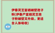 伊春灵芝富硒破壁孢子粉(伊春产富硒灵芝孢子粉破壁又升级，更适合人体吸收)