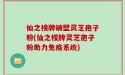仙之楼牌破壁灵芝孢子粉(仙之楼牌灵芝孢子粉助力免疫系统)