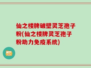 仙之楼牌破壁灵芝孢子粉(仙之楼牌灵芝孢子粉助力免疫系统)