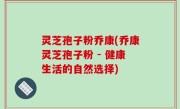 灵芝孢子粉乔康(乔康灵芝孢子粉 - 健康生活的自然选择)