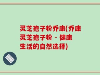 灵芝孢子粉乔康(乔康灵芝孢子粉 - 健康生活的自然选择)