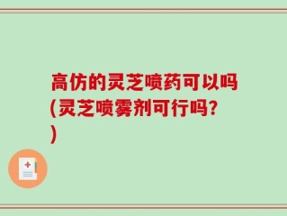 高仿的灵芝喷药可以吗(灵芝喷雾剂可行吗？)