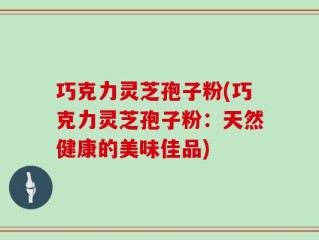 巧克力灵芝孢子粉(巧克力灵芝孢子粉：天然健康的美味佳品)