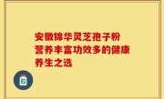 安徽锦华灵芝孢子粉 营养丰富功效多的健康养生之选