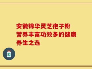 安徽锦华灵芝孢子粉 营养丰富功效多的健康养生之选