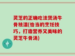 灵芝的正确吃法煲汤牛骨祛湿(恰当的烹饪技巧，打造营养又美味的灵芝牛骨汤)