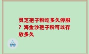 灵芝孢子粉吃多久停服？海金沙孢子粉可以存放多久