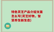 特色灵芝产品介绍文案怎么写(灵芝好物，智慧养生新生态)