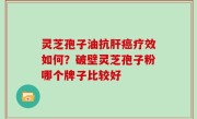 灵芝孢子油抗肝癌疗效如何？破壁灵芝孢子粉哪个牌子比较好