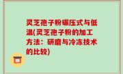 灵芝孢子粉碾压式与低温(灵芝孢子粉的加工方法：研磨与冷冻技术的比较)