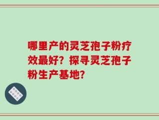 哪里产的灵芝孢子粉疗效最好？探寻灵芝孢子粉生产基地？