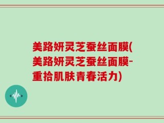 美路妍灵芝蚕丝面膜(美路妍灵芝蚕丝面膜-重拾肌肤青春活力)