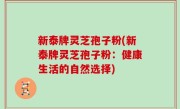 新泰牌灵芝孢子粉(新泰牌灵芝孢子粉：健康生活的自然选择)