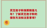 灵芝孢子粉保质期是几年？了解灵芝孢子粉的保存方法和注意事项？