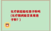 化疗前后能吃孢子粉吗(化疗期间能否食用孢子粉？)