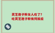 灵芝孢子粉女人吃了？吃灵芝孢子粉有何反应