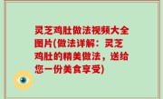 灵芝鸡肚做法视频大全图片(做法详解：灵芝鸡肚的精美做法，送给您一份美食享受)