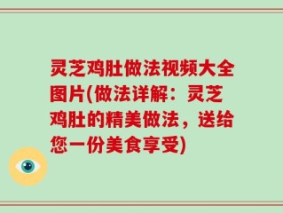 灵芝鸡肚做法视频大全图片(做法详解：灵芝鸡肚的精美做法，送给您一份美食享受)