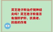 灵芝孢子粉治疗视神经炎吗？灵芝孢子粉是否有保肝护肝、抗衰老、抗癌的作用