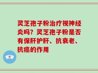 灵芝孢子粉治疗视神经炎吗？灵芝孢子粉是否有保肝护肝、抗衰老、抗癌的作用