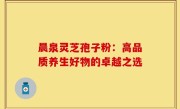 晨泉灵芝孢子粉:高品质养生好物的卓越之选