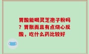 胃酸能喝灵芝孢子粉吗？胃胀而且有点烧心反酸，吃什么药比较好