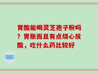 胃酸能喝灵芝孢子粉吗？胃胀而且有点烧心反酸，吃什么药比较好