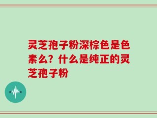 灵芝孢子粉深棕色是色素么？什么是纯正的灵芝孢子粉
