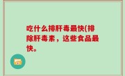 吃什么排肝毒最快(排除肝毒素，这些食品最快。