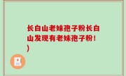 长白山老妹孢子粉长白山发现有老妹孢子粉！)