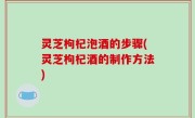 灵芝枸杞泡酒的步骤(灵芝枸杞酒的制作方法)