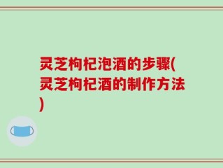 灵芝枸杞泡酒的步骤(灵芝枸杞酒的制作方法)