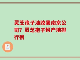 灵芝孢子油胶囊南京公司？灵芝孢子粉产地排行榜