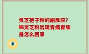 灵芝孢子粉的副反应？喝灵芝粉出现胃痛胃胀是怎么回事