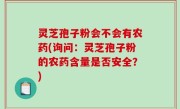 灵芝孢子粉会不会有农药(询问：灵芝孢子粉的农药含量是否安全？)