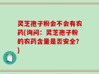 灵芝孢子粉会不会有农药(询问：灵芝孢子粉的农药含量是否安全？)