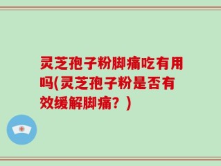 灵芝孢子粉脚痛吃有用吗(灵芝孢子粉是否有效缓解脚痛？)