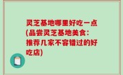 灵芝基地哪里好吃一点(品尝灵芝基地美食：推荐几家不容错过的好吃店)